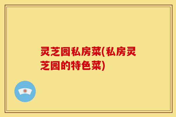 灵芝园私房菜(私房灵芝园的特色菜)