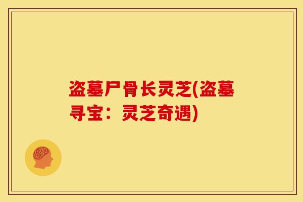 盗墓尸骨长灵芝(盗墓寻宝:灵芝奇遇)