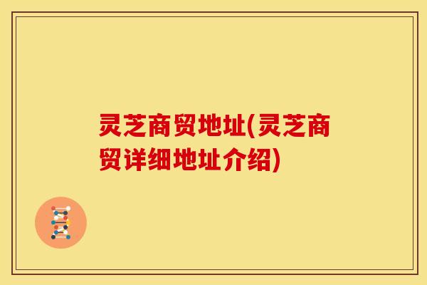 灵芝商贸地址(灵芝商贸详细地址介绍)
