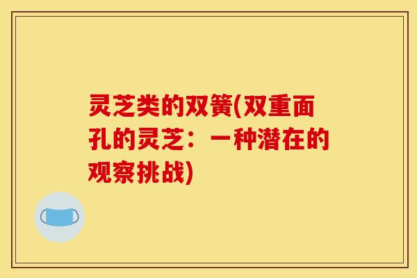 灵芝类的双簧(双重面孔的灵芝：一种潜在的观察挑战)