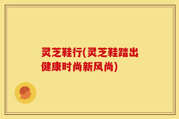 灵芝鞋行(灵芝鞋踏出健康时尚新风尚)