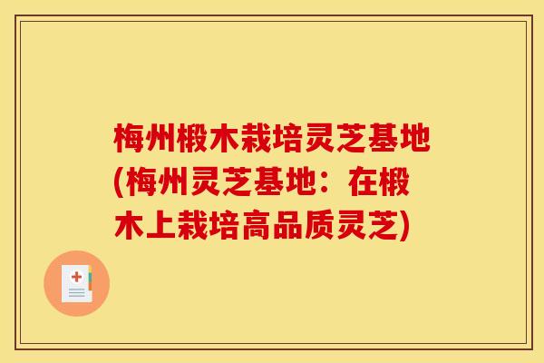 梅州椴木栽培灵芝基地(梅州灵芝基地:在椴木上栽培高品质灵芝)