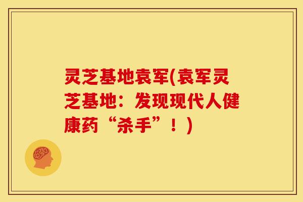 灵芝基地袁军(袁军灵芝基地:发现现代人健康药“杀手”!)