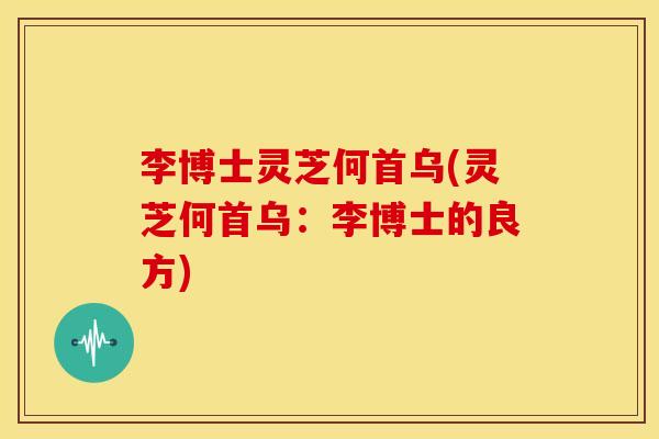 李博士灵芝何首乌(灵芝何首乌:李博士的良方)