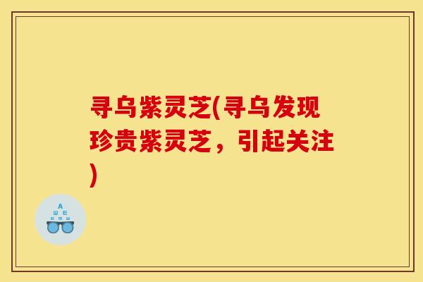 寻乌紫灵芝(寻乌发现珍贵紫灵芝,引起关注)