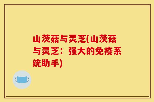山茨菇与灵芝(山茨菇与灵芝:强大的免疫系统助手)
