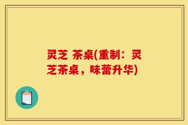灵芝 茶桌(重制：灵芝茶桌，味蕾升华)