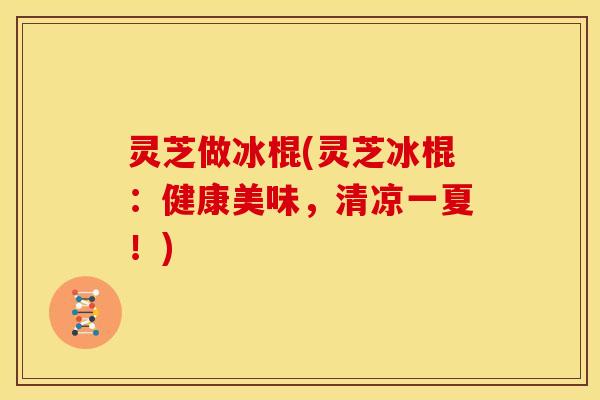 灵芝做冰棍(灵芝冰棍:健康美味,清凉一夏!)