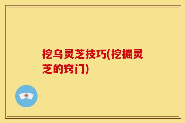 挖乌灵芝技巧(挖掘灵芝的窍门)