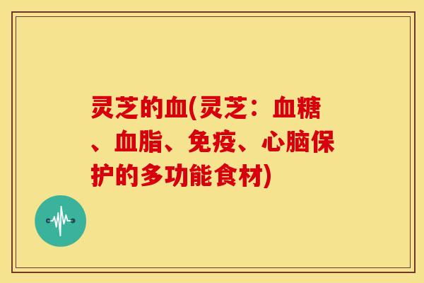 灵芝的血(灵芝：血糖、血脂、免疫、心脑保护的多功能食材)