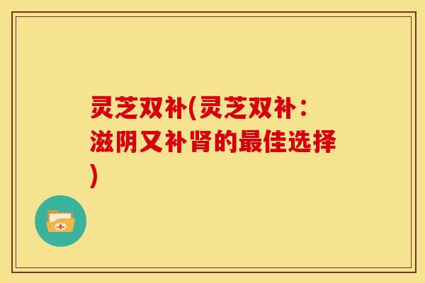 灵芝双补(灵芝双补:滋阴又补肾的最佳选择)