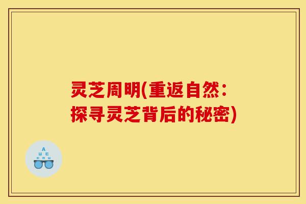 灵芝周明(重返自然:探寻灵芝背后的秘密)