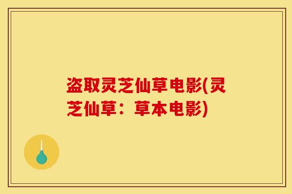 盗取灵芝仙草电影(灵芝仙草:草本电影)