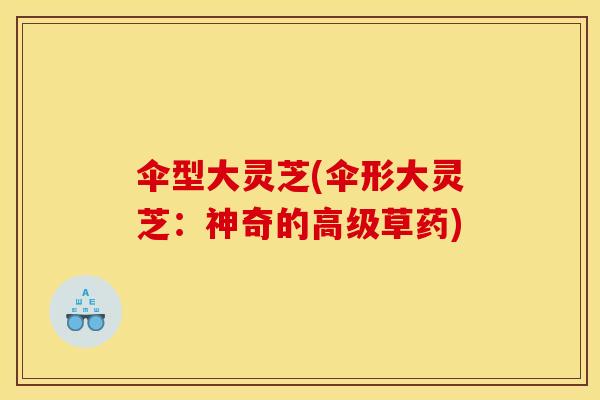 伞型大灵芝(伞形大灵芝:神奇的高级草药)