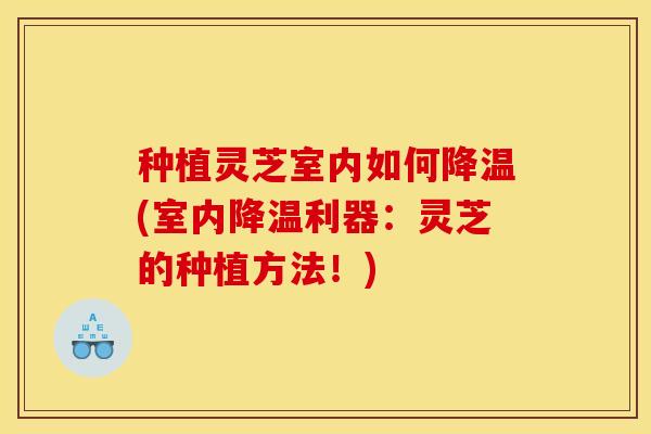 种植灵芝室内如何降温(室内降温利器：灵芝的种植方法！)