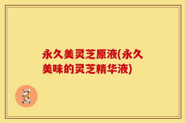 永久美灵芝原液(永久美味的灵芝精华液)