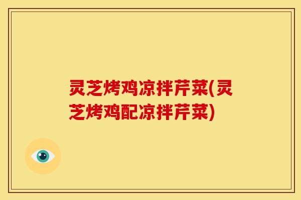 灵芝烤鸡凉拌芹菜(灵芝烤鸡配凉拌芹菜)