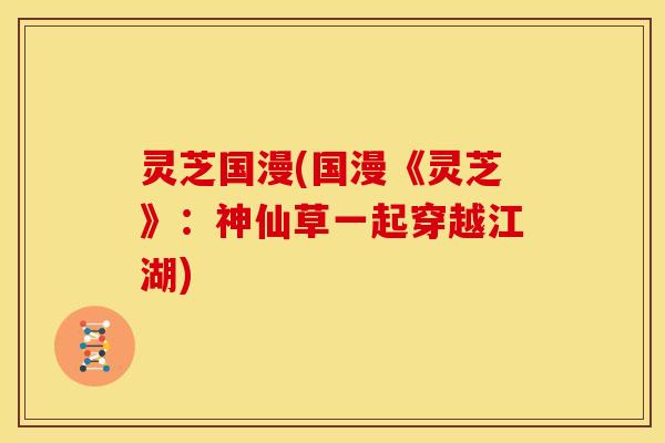 灵芝国漫(国漫《灵芝》:神仙草一起穿越江湖)