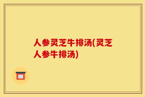 人参灵芝牛排汤(灵芝人参牛排汤)