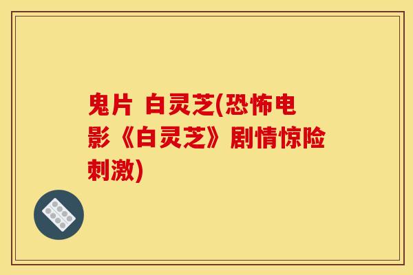 鬼片 白灵芝(恐怖电影《白灵芝》剧情惊险刺激)