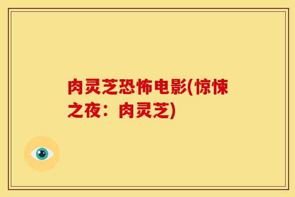 肉灵芝恐怖电影(惊悚之夜:肉灵芝)