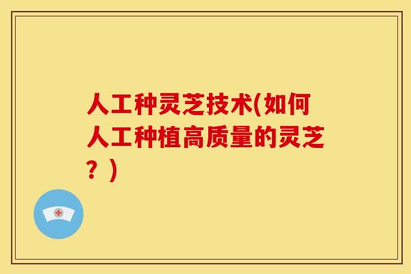 人工种灵芝技术(如何人工种植高质量的灵芝?)