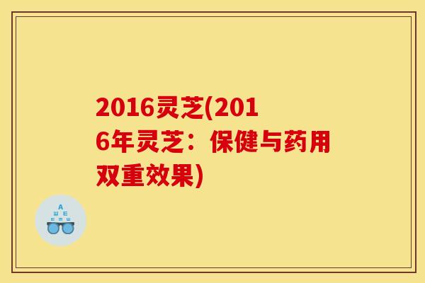 2016灵芝(2016年灵芝：保健与药用双重效果)