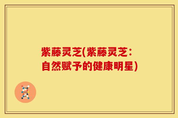 紫藤灵芝(紫藤灵芝：自然赋予的健康明星)