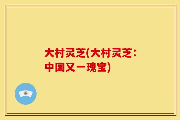 大村灵芝(大村灵芝：中国又一瑰宝)