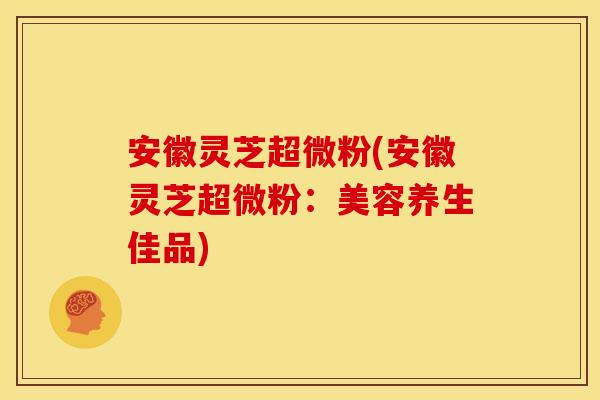 安徽灵芝超微粉(安徽灵芝超微粉:美容养生佳品)