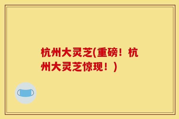 杭州大灵芝(重磅!杭州大灵芝惊现!)