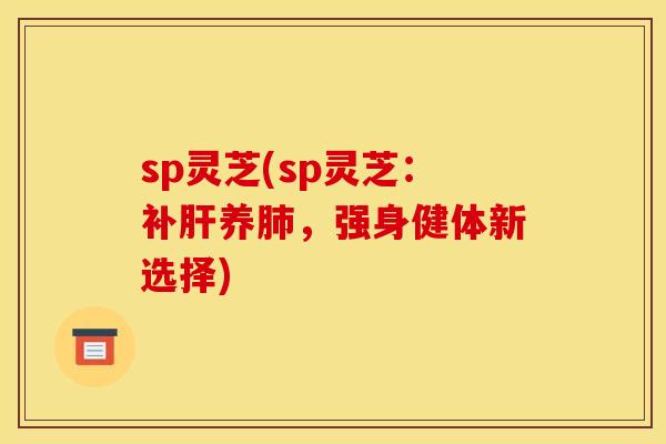 sp灵芝(sp灵芝:补肝养肺,强身健体新选择)