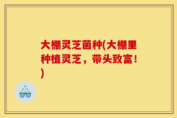 大棚灵芝菌种(大棚里种植灵芝,带头致富!)