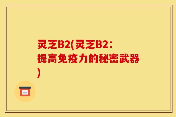 灵芝B2(灵芝B2:提高免疫力的秘密武器)