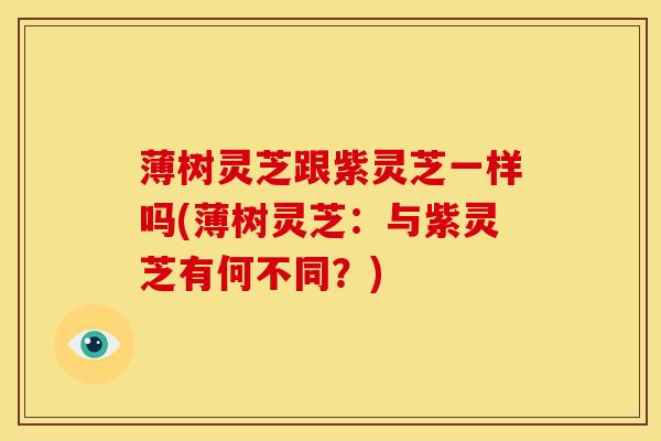 薄树灵芝跟紫灵芝一样吗(薄树灵芝:与紫灵芝有何不同?)