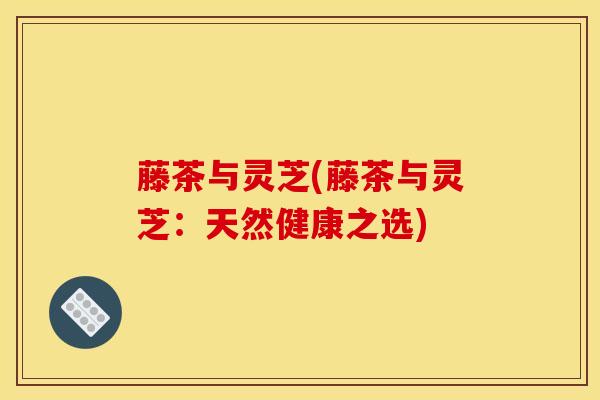 藤茶与灵芝(藤茶与灵芝:天然健康之选)