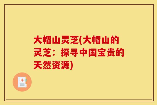 大帽山灵芝(大帽山的灵芝:探寻中国宝贵的天然资源)