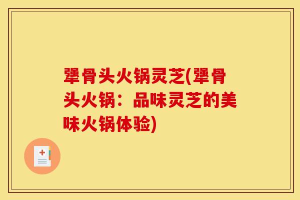 犟骨头火锅灵芝(犟骨头火锅:品味灵芝的美味火锅体验)