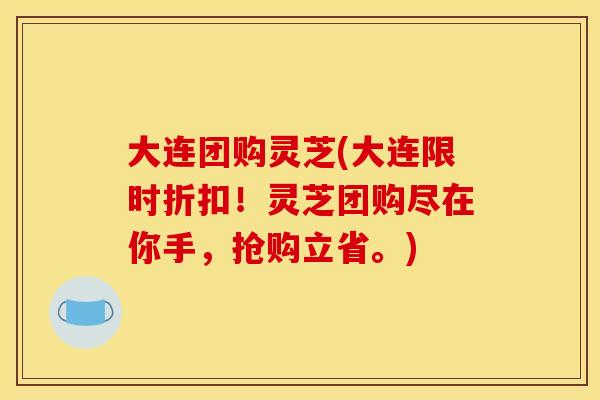 大连团购灵芝(大连限时折扣！灵芝团购尽在你手，抢购立省。)