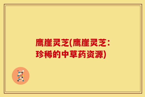 鹰崖灵芝(鹰崖灵芝:珍稀的中草药资源)