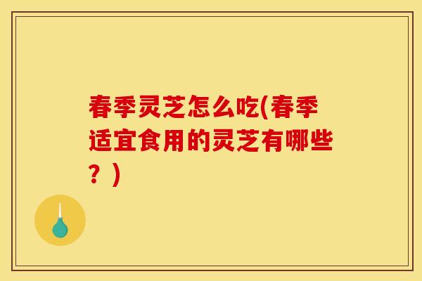 春季灵芝怎么吃(春季适宜食用的灵芝有哪些？)