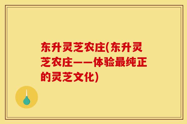 东升灵芝农庄(东升灵芝农庄——体验最纯正的灵芝文化)
