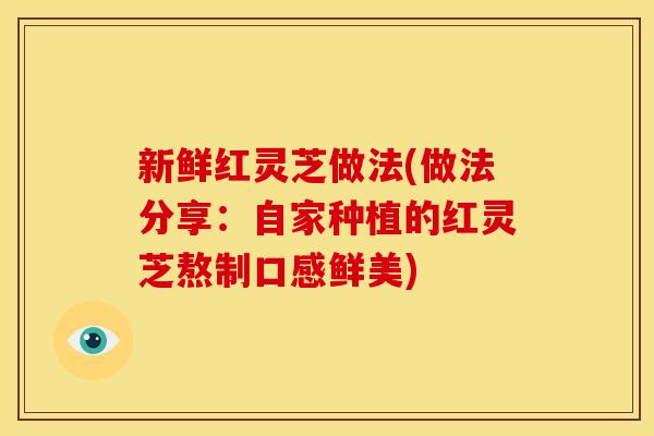 新鲜红灵芝做法(做法分享：自家种植的红灵芝熬制口感鲜美)