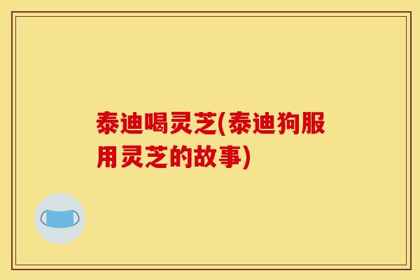 泰迪喝灵芝(泰迪狗服用灵芝的故事)