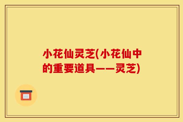 小花仙灵芝(小花仙中的重要道具——灵芝)
