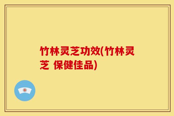 竹林灵芝功效(竹林灵芝 保健佳品)