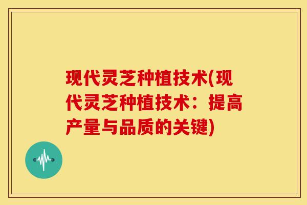 现代灵芝种植技术(现代灵芝种植技术：提高产量与品质的关键)