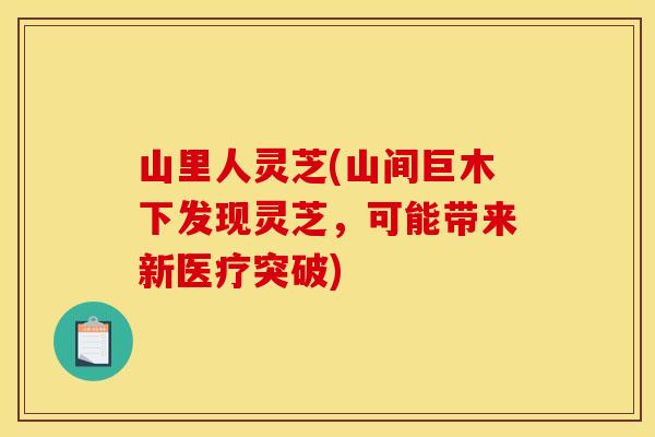 山里人灵芝(山间巨木下发现灵芝，可能带来新医疗突破)