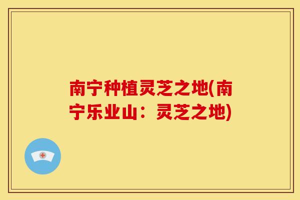 南宁种植灵芝之地(南宁乐业山：灵芝之地)