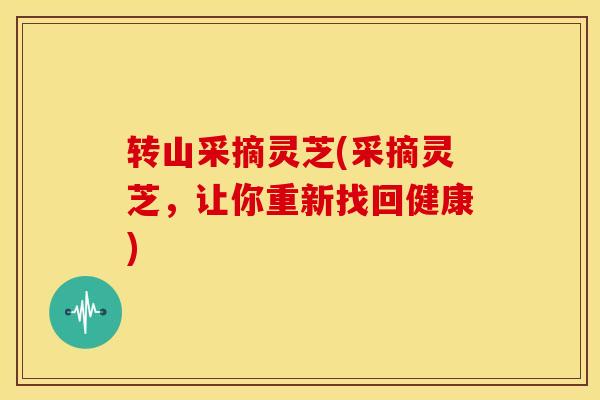 转山采摘灵芝(采摘灵芝，让你重新找回健康)